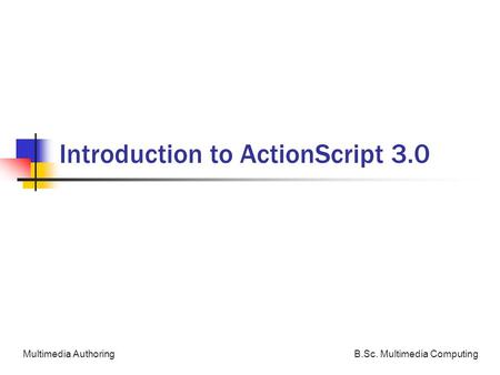 B.Sc. Multimedia ComputingMultimedia Authoring Introduction to ActionScript 3.0.