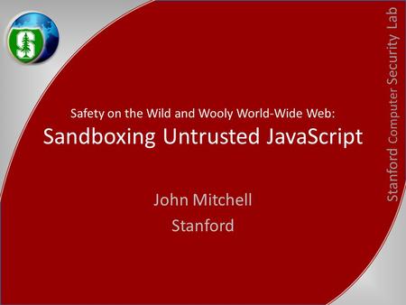 Stanford Computer Security Lab Safety on the Wild and Wooly World-Wide Web: Sandboxing Untrusted JavaScript John Mitchell Stanford.
