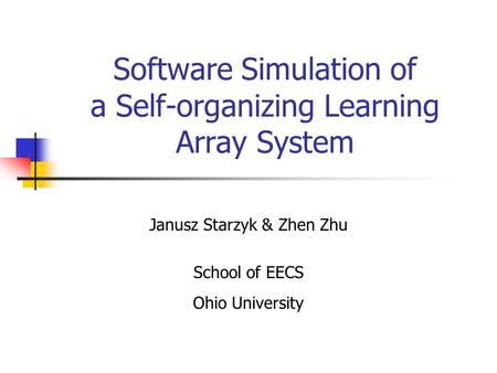 Software Simulation of a Self-organizing Learning Array System Janusz Starzyk & Zhen Zhu School of EECS Ohio University.