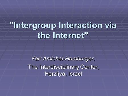 “Intergroup Interaction via the Internet” Yair Amichai-Hamburger, The Interdisciplinary Center, Herzliya, Israel.