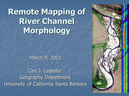 Remote Mapping of River Channel Morphology March 9, 2003 Carl J. Legleiter Geography Department University of California Santa Barbara.
