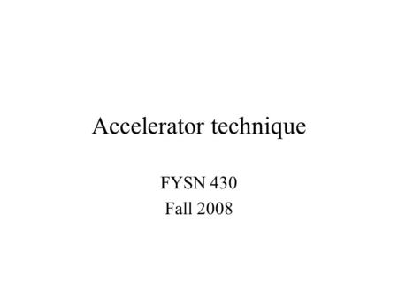 Accelerator technique FYSN 430 Fall 2008. Syllabus Task: determine all possible parameters for a new accelerator project Known: Scope of physics done.