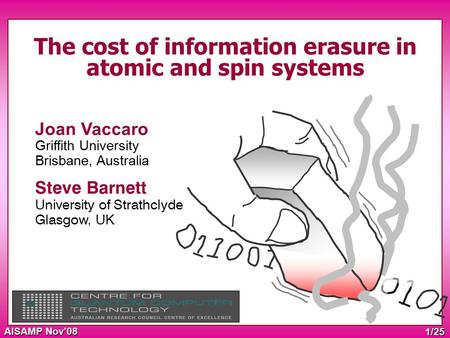AISAMP Nov’08 1/25 The cost of information erasure in atomic and spin systems Joan Vaccaro Griffith University Brisbane, Australia Steve Barnett University.