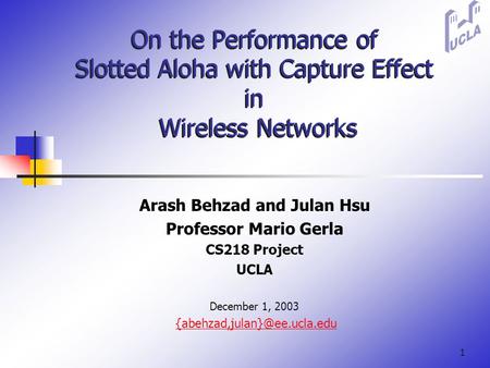 1 On the Performance of Slotted Aloha with Capture Effect in Wireless Networks Arash Behzad and Julan Hsu Professor Mario Gerla CS218 Project UCLA December.
