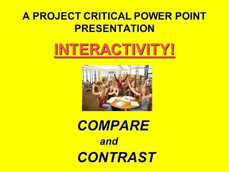 A PROJECT CRITICAL POWER POINT PRESENTATION INTERACTIVITY!COMPAREandCONTRAST.