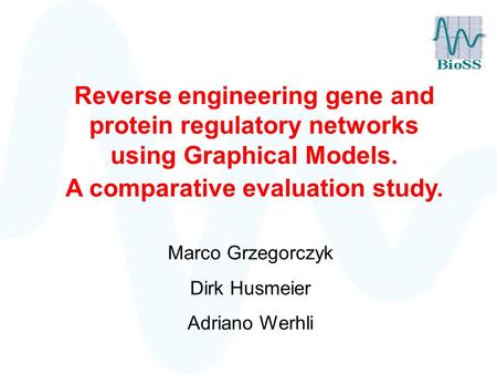 Reverse engineering gene and protein regulatory networks using Graphical Models. A comparative evaluation study. Marco Grzegorczyk Dirk Husmeier Adriano.