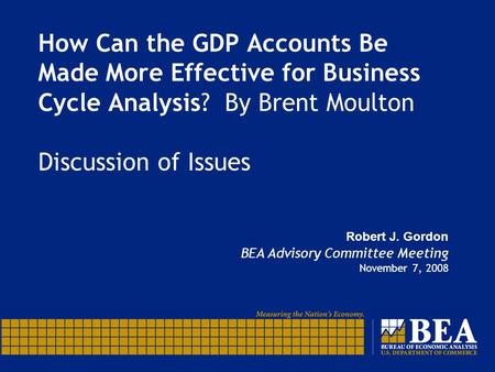 How Can the GDP Accounts Be Made More Effective for Business Cycle Analysis? By Brent Moulton Discussion of Issues Robert J. Gordon BEA Advisory Committee.