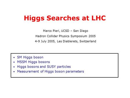 Higgs Searches at LHC Marco Pieri, UCSD – San Diego Hadron Collider Physics Symposium 2005 4-9 July 2005, Les Diablerets, Switzerland SM Higgs boson MSSM.