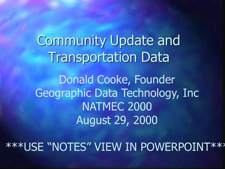 Community Update and Transportation Data Donald Cooke, Founder Geographic Data Technology, Inc NATMEC 2000 August 29, 2000 ***USE “NOTES” VIEW IN POWERPOINT***