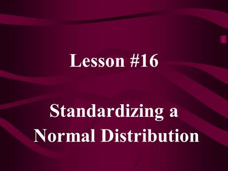 Lesson #16 Standardizing a Normal Distribution.  X ~ N( ,  2 )   X -   Z = ~ N( ,  )