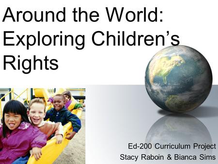 Around the World: Exploring Children’s Rights Ed-200 Curriculum Project Stacy Raboin & Bianca Sims.