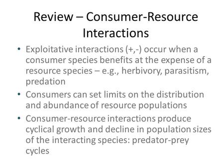 Review – Consumer-Resource Interactions Exploitative interactions (+,-) occur when a consumer species benefits at the expense of a resource species – e.g.,