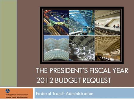 THE PRESIDENT’S FISCAL YEAR 2012 BUDGET REQUEST Federal Transit Administration.