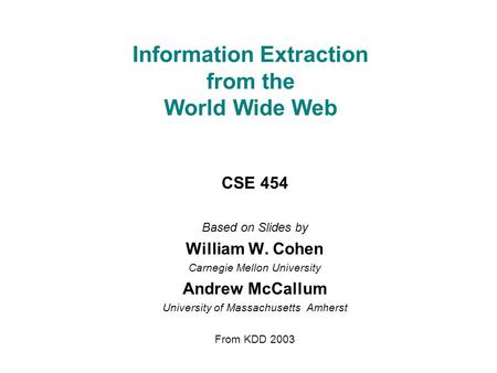 Information Extraction from the World Wide Web CSE 454 Based on Slides by William W. Cohen Carnegie Mellon University Andrew McCallum University of Massachusetts.