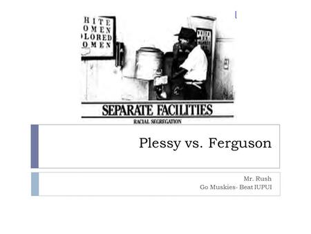 Plessy vs. Ferguson Mr. Rush Go Muskies- Beat IUPUI.