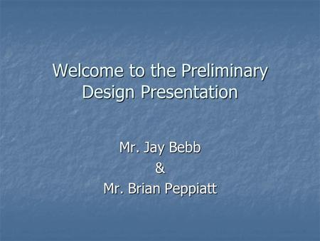 Welcome to the Preliminary Design Presentation Mr. Jay Bebb & Mr. Brian Peppiatt.