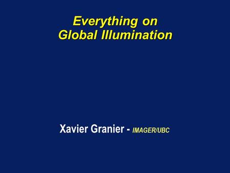 Everything on Global Illumination Xavier Granier - IMAGER/UBC.