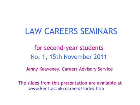 LAW CAREERS SEMINARS for second-year students No. 1, 15th November 2011 Jenny Keaveney, Careers Advisory Service The slides from this presentation are.