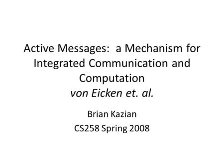 Active Messages: a Mechanism for Integrated Communication and Computation von Eicken et. al. Brian Kazian CS258 Spring 2008.