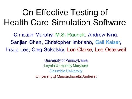 On Effective Testing of Health Care Simulation Software Christian Murphy, M.S. Raunak, Andrew King, Sanjian Chen, Christopher Imbriano, Gail Kaiser, Insup.