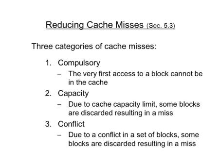 Reducing Cache Misses (Sec. 5.3) Three categories of cache misses: 1.Compulsory –The very first access to a block cannot be in the cache 2.Capacity –Due.