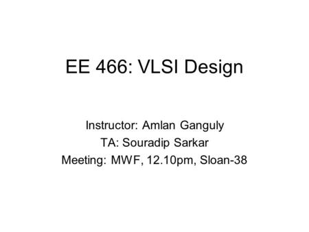 EE 466: VLSI Design Instructor: Amlan Ganguly TA: Souradip Sarkar Meeting: MWF, 12.10pm, Sloan-38.