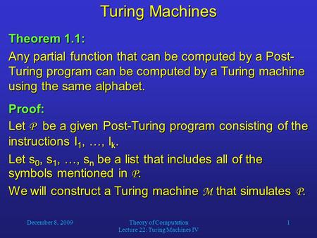 December 8, 2009Theory of Computation Lecture 22: Turing Machines IV 1 Turing Machines Theorem 1.1: Any partial function that can be computed by a Post-