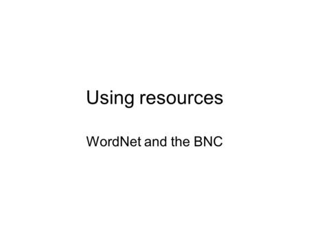 Using resources WordNet and the BNC. WordNet: History 1985: a group of psychologists and linguists start to develop a “lexical database” –Princeton University.