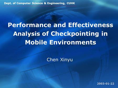 Dept. of Computer Science & Engineering, CUHK Performance and Effectiveness Analysis of Checkpointing in Mobile Environments Chen Xinyu 2003-01-22.