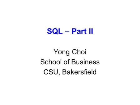SQL – Part II Yong Choi School of Business CSU, Bakersfield.