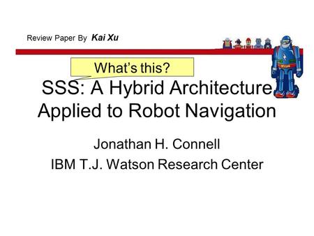 SSS: A Hybrid Architecture Applied to Robot Navigation Jonathan H. Connell IBM T.J. Watson Research Center Review Paper By Kai Xu What’s this?