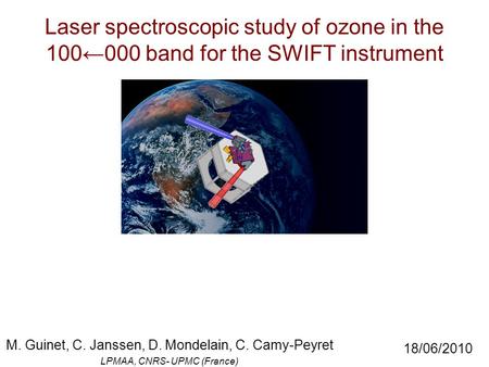 Laser spectroscopic study of ozone in the 100←000 band for the SWIFT instrument M. Guinet, C. Janssen, D. Mondelain, C. Camy-Peyret LPMAA, CNRS- UPMC (France)