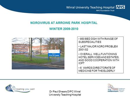 Dr Paul Shears DIPC Wirral University Teaching Hospital NOROVIRUS AT ARROWE PARK HOSPITAL WINTER 2009-2010 850 BED DGH WITH RANGE OF SUBSPECIALITIES LAST.
