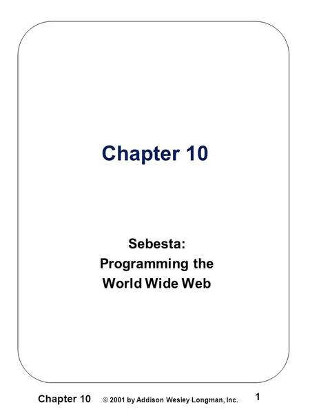 Chapter 10 © 2001 by Addison Wesley Longman, Inc. 1 Chapter 10 Sebesta: Programming the World Wide Web.