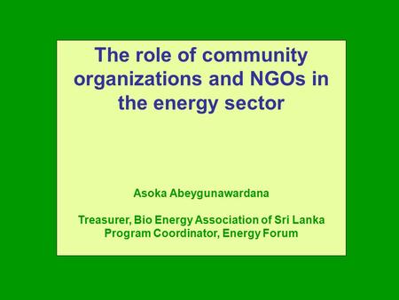 The role of community organizations and NGOs in the energy sector Asoka Abeygunawardana Treasurer, Bio Energy Association of Sri Lanka Program Coordinator,