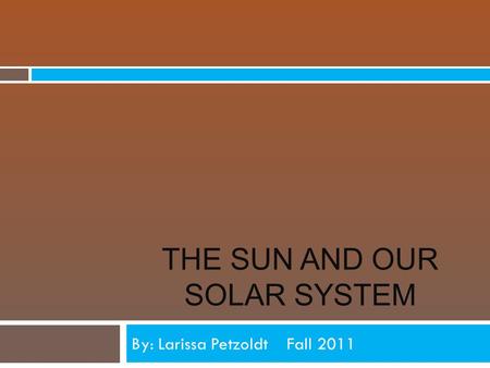 THE SUN AND OUR SOLAR SYSTEM By: Larissa Petzoldt Fall 2011.