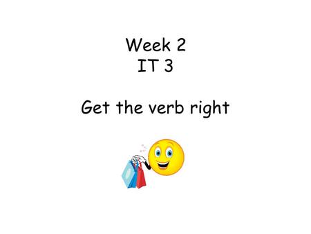 Week 2 IT 3 Get the verb right. The following slides aim to introduce verb correspondence with nouns in the 3 rd person (He……, She …….., They ………). The.