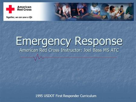 Emergency Response American Red Cross Instructor: Joel Bass MS ATC 1995 USDOT First Responder Curriculum.