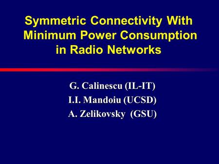 Symmetric Connectivity With Minimum Power Consumption in Radio Networks G. Calinescu (IL-IT) I.I. Mandoiu (UCSD) A. Zelikovsky (GSU)