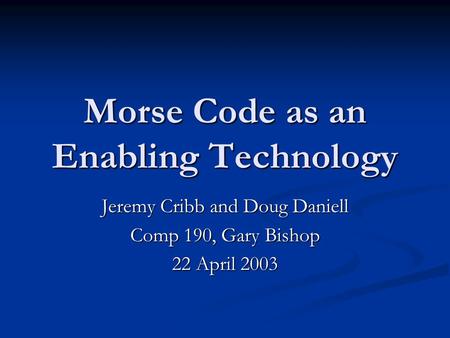 Morse Code as an Enabling Technology Jeremy Cribb and Doug Daniell Comp 190, Gary Bishop 22 April 2003.