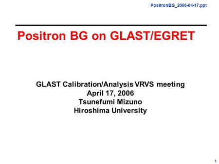 PositronBG_2006-04-17.ppt 1 Positron BG on GLAST/EGRET GLAST Calibration/Analysis VRVS meeting April 17, 2006 Tsunefumi Mizuno Hiroshima University.