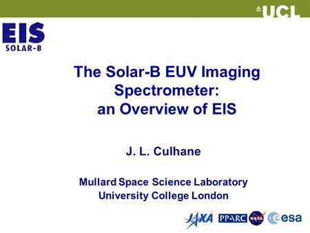 The Solar-B EUV Imaging Spectrometer: an Overview of EIS J. L. Culhane Mullard Space Science Laboratory University College London.