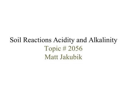 Soil Reactions Acidity and Alkalinity Topic # 2056 Matt Jakubik.