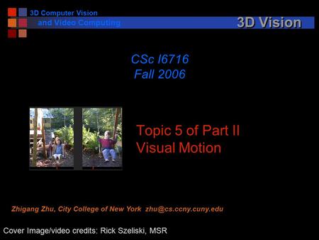 3D Computer Vision and Video Computing 3D Vision Topic 5 of Part II Visual Motion CSc I6716 Fall 2006 Cover Image/video credits: Rick Szeliski, MSR Zhigang.