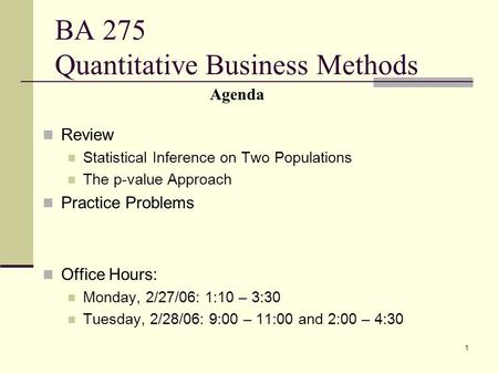 1 BA 275 Quantitative Business Methods Review Statistical Inference on Two Populations The p-value Approach Practice Problems Office Hours: Monday, 2/27/06: