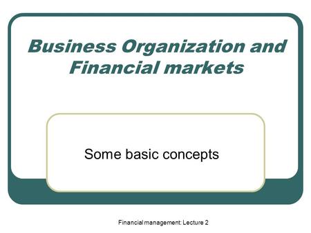 Business Organization and Financial markets Some basic concepts Financial management: Lecture 2.