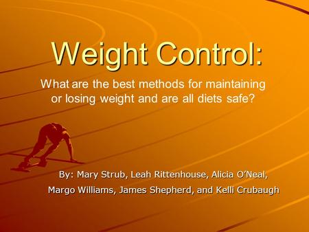 Weight Control: By: Mary Strub, Leah Rittenhouse, Alicia O’Neal, Margo Williams, James Shepherd, and Kelli Crubaugh What are the best methods for maintaining.