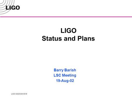 LIGO-G020348-00-M LIGO Status and Plans Barry Barish LSC Meeting 19-Aug-02.
