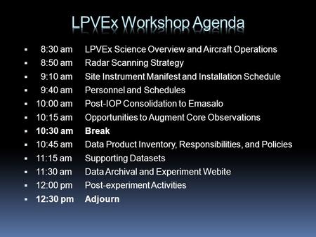 8:30 am LPVEx Science Overview and Aircraft Operations  8:50 am Radar Scanning Strategy  9:10 am Site Instrument Manifest and Installation Schedule.