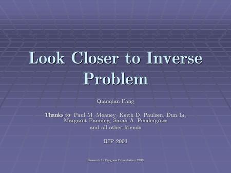 Research In Progress Presentation 2003 Look Closer to Inverse Problem Qianqian Fang Thanks to : Paul M. Meaney, Keith D. Paulsen, Dun Li, Margaret Fanning,